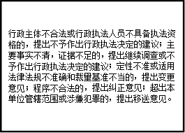 行政主体不合法或行政执法人员不具备执法资格的，提出不予作出行政执法决定的建议；主要事实不清，证据不足的，提出继续调查或不予作出行政执法决定的建议；定性不准或适用法律法规不准确和裁量基准不当的，提出变更意见；程序不合法的，提出纠正意见；超出本单位管辖范围或涉嫌犯罪的，提出移送意见。